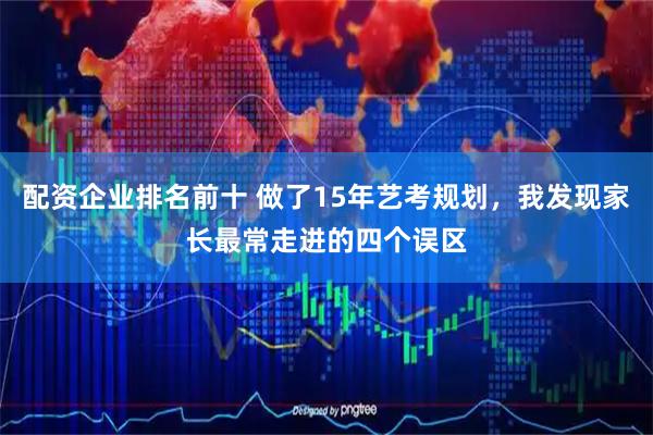 配资企业排名前十 做了15年艺考规划，我发现家长最常走进的四个误区