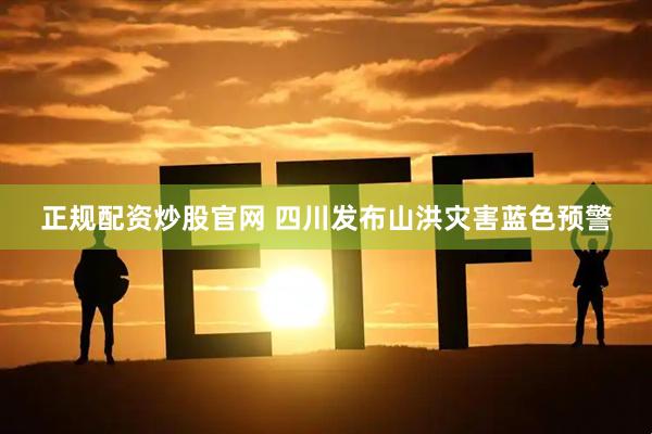 正规配资炒股官网 四川发布山洪灾害蓝色预警