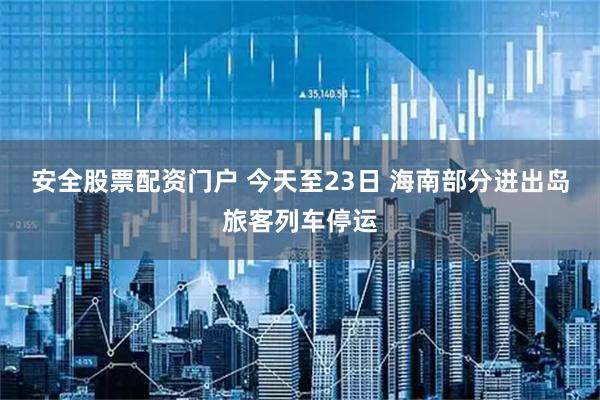 安全股票配资门户 今天至23日 海南部分进出岛旅客列车停运