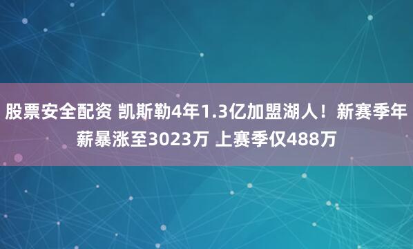 股票安全配资 凯斯勒4年1.3亿加盟湖人！新赛季年薪暴涨至3023万 上赛季仅488万