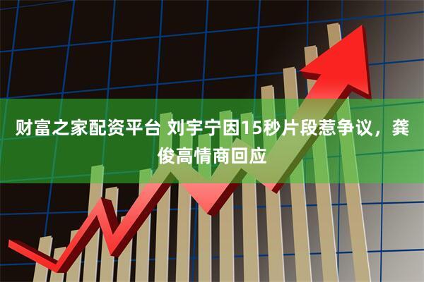 财富之家配资平台 刘宇宁因15秒片段惹争议，龚俊高情商回应