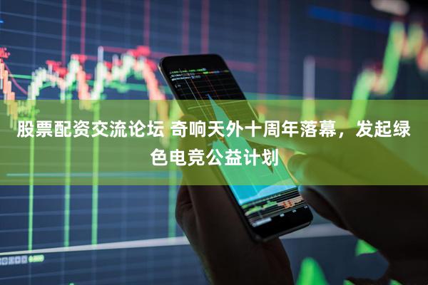 股票配资交流论坛 奇响天外十周年落幕，发起绿色电竞公益计划