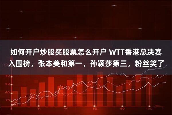 如何开户炒股买股票怎么开户 WTT香港总决赛入围榜,张本美和第一,孙颖莎第三,粉丝笑了