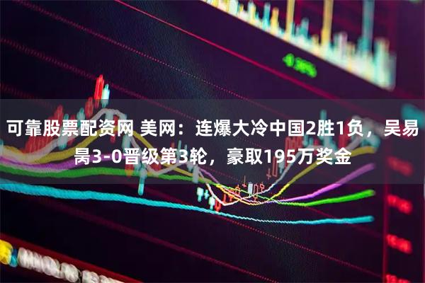 可靠股票配资网 美网：连爆大冷中国2胜1负，吴易昺3-0晋级第3轮，豪取195万奖金