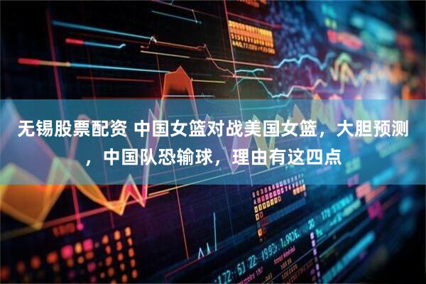 无锡股票配资 中国女篮对战美国女篮，大胆预测，中国队恐输球，理由有这四点