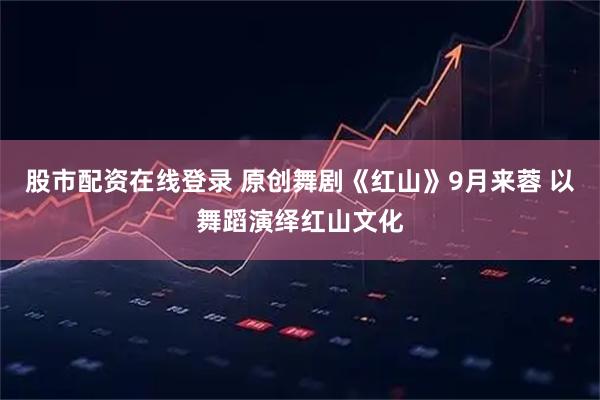 股市配资在线登录 原创舞剧《红山》9月来蓉 以舞蹈演绎红山文化
