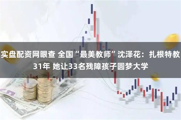 实盘配资网眼查 全国“最美教师”沈泽花:扎根特教31年 她让33名残障孩子圆梦大学